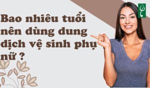 Bao nhiêu tuổi thì nên dùng dung dịch vệ sinh